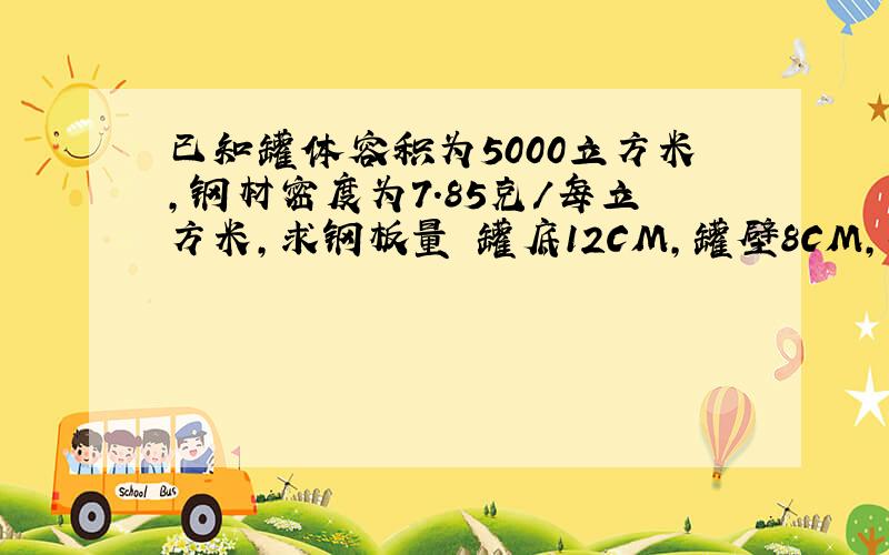 已知罐体容积为5000立方米,钢材密度为7.85克/每立方米,求钢板量 罐底12CM,罐壁8CM,罐顶6CM