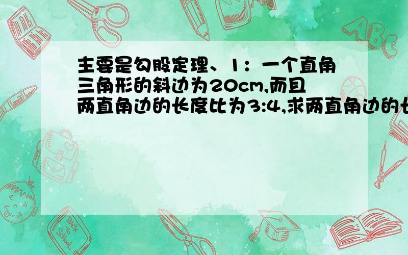 主要是勾股定理、1：一个直角三角形的斜边为20cm,而且两直角边的长度比为3:4,求两直角边的长.（北京大学出版社,第一