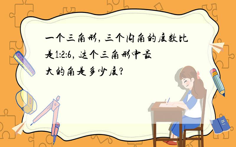 一个三角形，三个内角的度数比是1：2：6，这个三角形中最大的角是多少度？