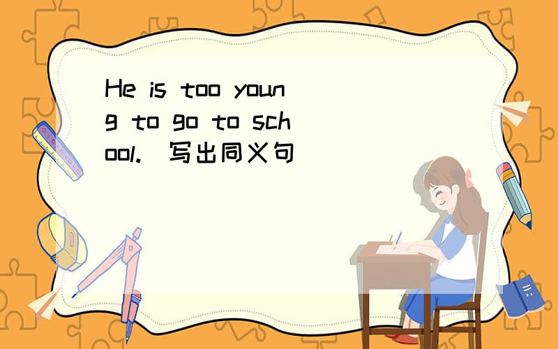 He is too young to go to school.（写出同义句）