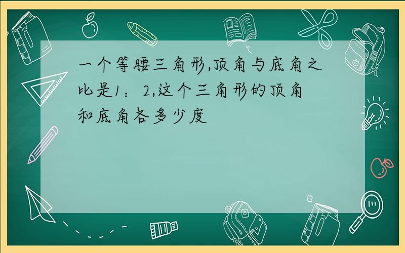 一个等腰三角形,顶角与底角之比是1：2,这个三角形的顶角和底角各多少度