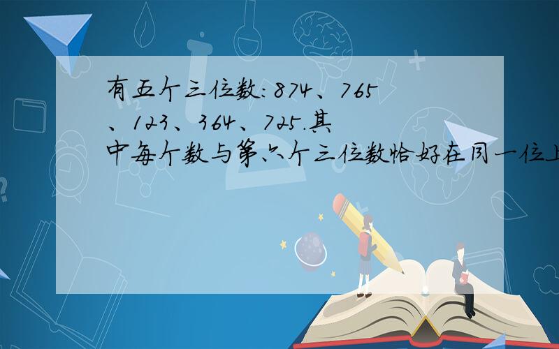 有五个三位数：874、765、123、364、725.其中每个数与第六个三位数恰好在同一位上有一个数字相同,则第六