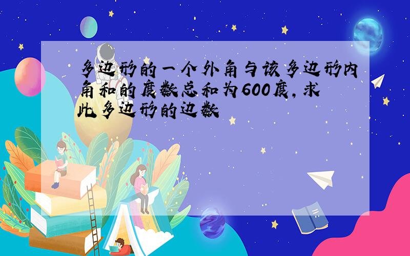 多边形的一个外角与该多边形内角和的度数总和为600度,求此多边形的边数