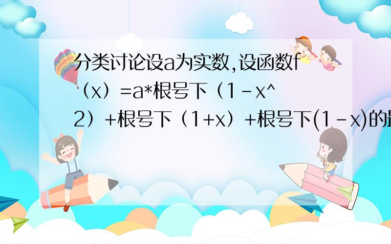 分类讨论设a为实数,设函数f（x）=a*根号下（1-x^2）+根号下（1+x）+根号下(1-x)的最大值为g(a) (1