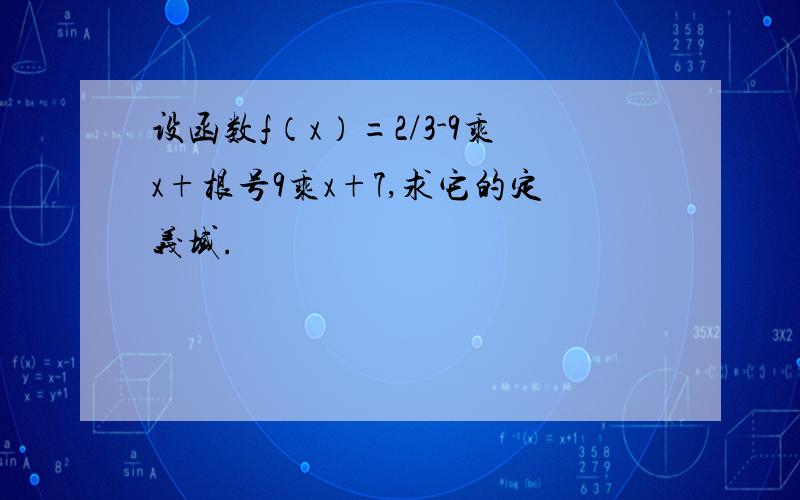 设函数f（x）=2/3-9乘x+根号9乘x+7,求它的定义域.