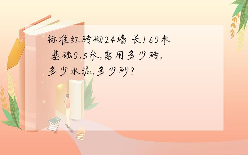 标准红砖砌24墙 长160米 基础0.5米,需用多少砖,多少水泥,多少砂?