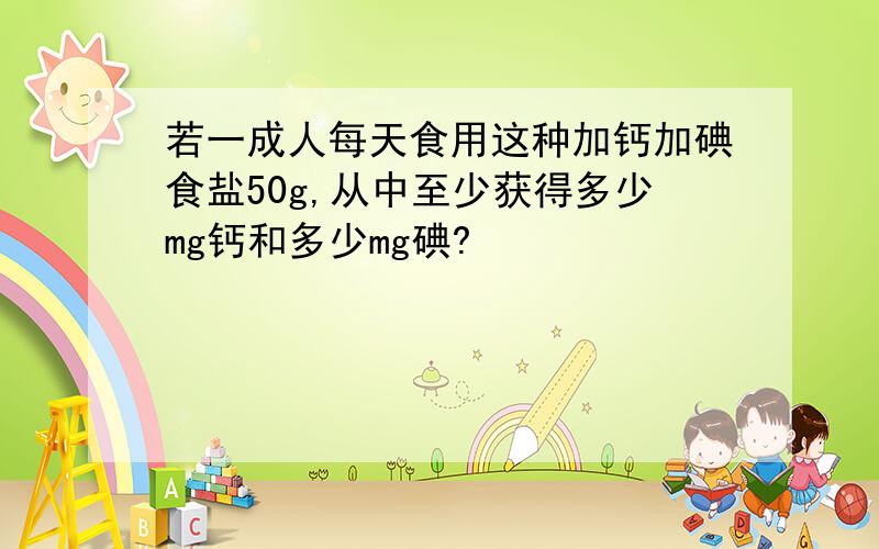 若一成人每天食用这种加钙加碘食盐50g,从中至少获得多少mg钙和多少mg碘?