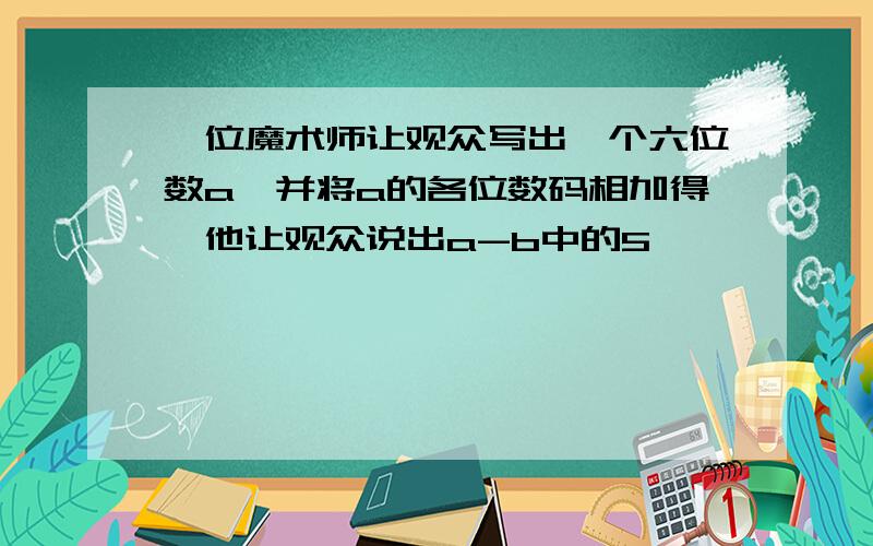 一位魔术师让观众写出一个六位数a,并将a的各位数码相加得,他让观众说出a-b中的5