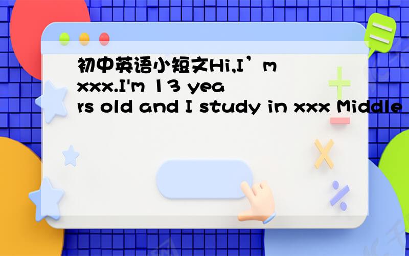 初中英语小短文Hi,I’m xxx.I'm 13 years old and I study in xxx Middle