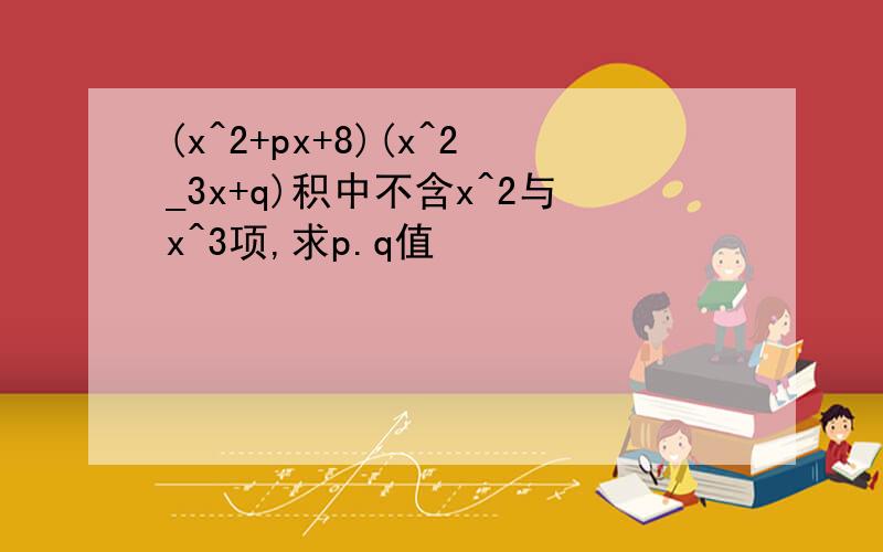 (x^2+px+8)(x^2_3x+q)积中不含x^2与x^3项,求p.q值