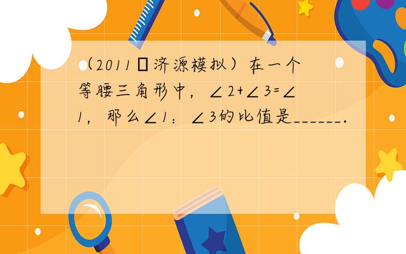 （2011•济源模拟）在一个等腰三角形中，∠2+∠3=∠1，那么∠1：∠3的比值是______．