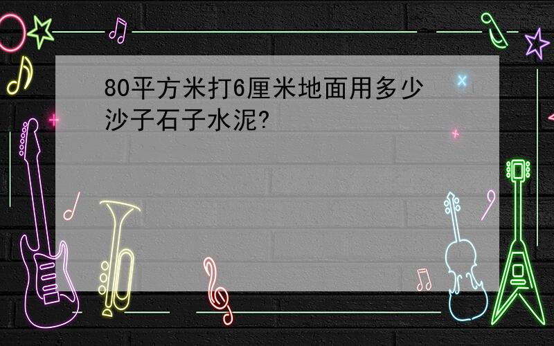 80平方米打6厘米地面用多少沙子石子水泥?