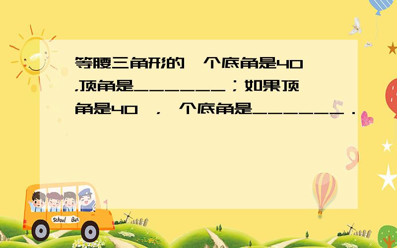 等腰三角形的一个底角是40°，顶角是______；如果顶角是40°，一个底角是______．