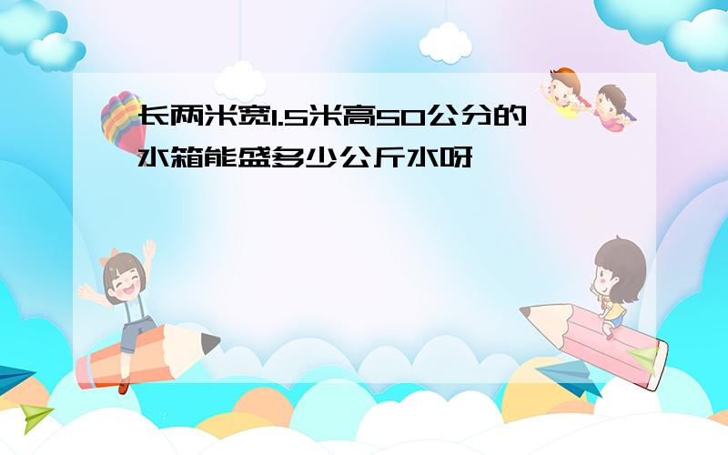 长两米宽1.5米高50公分的水箱能盛多少公斤水呀