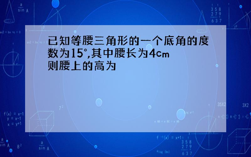 已知等腰三角形的一个底角的度数为15°,其中腰长为4cm则腰上的高为