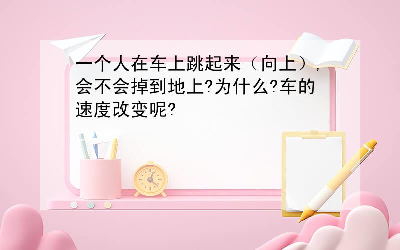 一个人在车上跳起来（向上）,会不会掉到地上?为什么?车的速度改变呢?