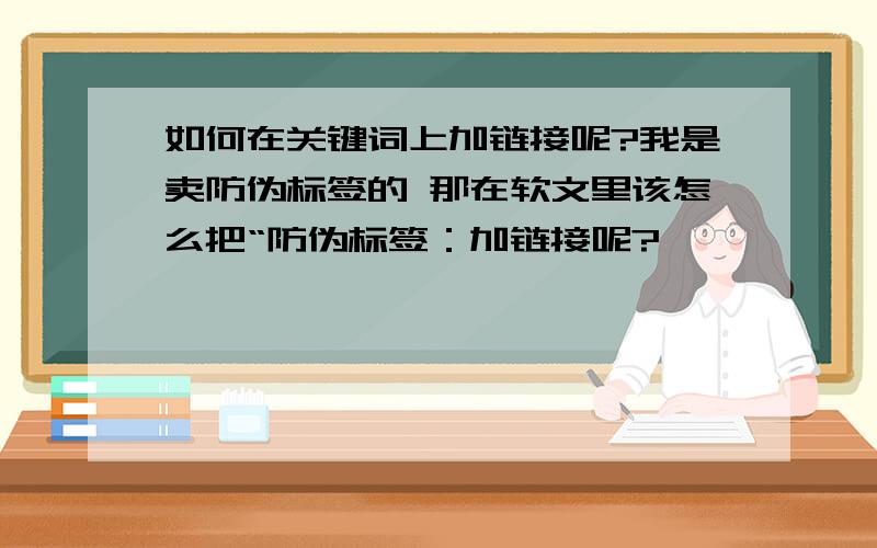 如何在关键词上加链接呢?我是卖防伪标签的 那在软文里该怎么把“防伪标签：加链接呢?