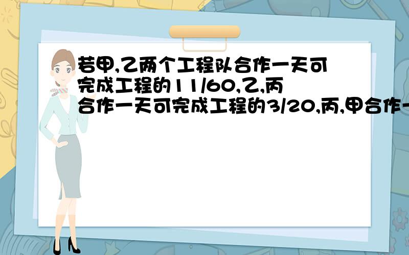 若甲,乙两个工程队合作一天可完成工程的11/60,乙,丙合作一天可完成工程的3/20,丙,甲合作一天可完成工