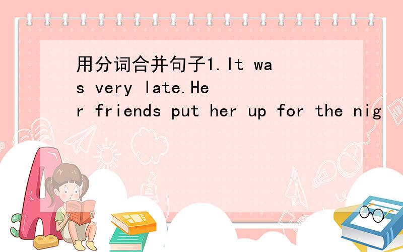 用分词合并句子1.It was very late.Her friends put her up for the nig