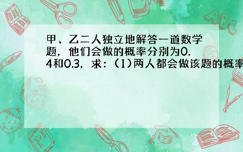 甲、乙二人独立地解答一道数学题，他们会做的概率分别为0.4和0.3，求：(1)两人都会做该题的概率；(2)改题能被解出的