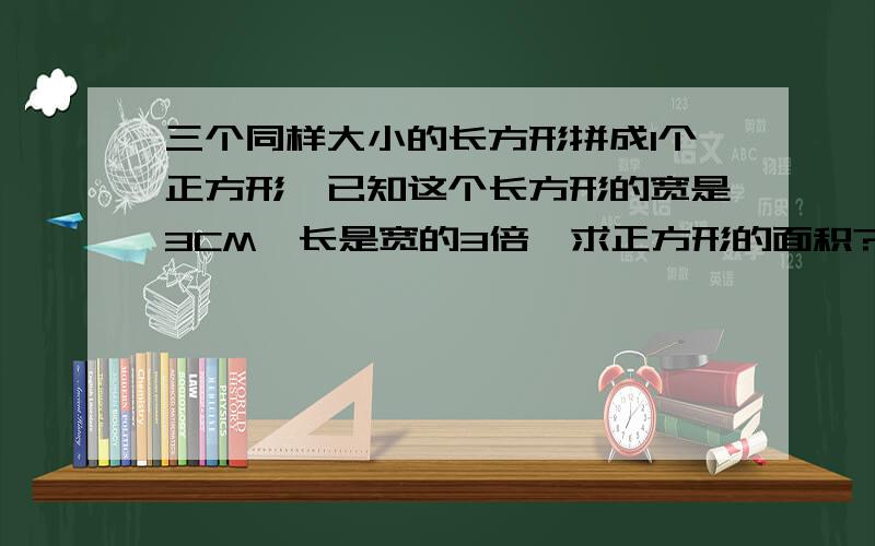 三个同样大小的长方形拼成1个正方形,已知这个长方形的宽是3CM,长是宽的3倍,求正方形的面积?