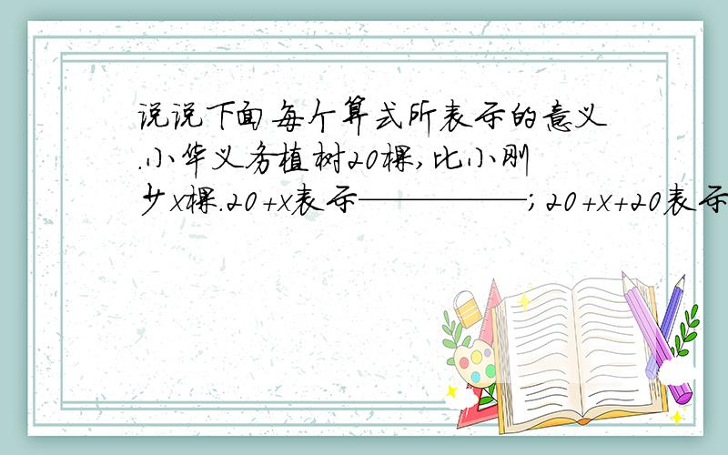 说说下面每个算式所表示的意义.小华义务植树20棵,比小刚少x棵.20+x表示—————；20+x+20表示———