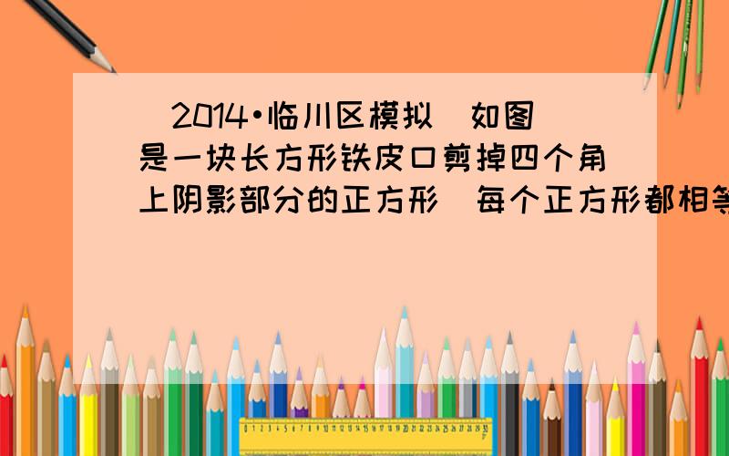 （2014•临川区模拟）如图是一块长方形铁皮口剪掉四个角上阴影部分的正方形（每个正方形都相等）后，沿虚线折起来，做成没有