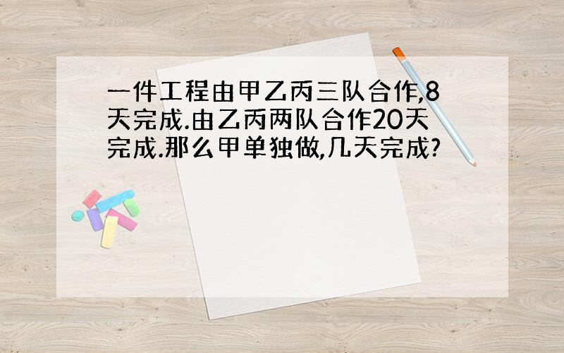 一件工程由甲乙丙三队合作,8天完成.由乙丙两队合作20天完成.那么甲单独做,几天完成?