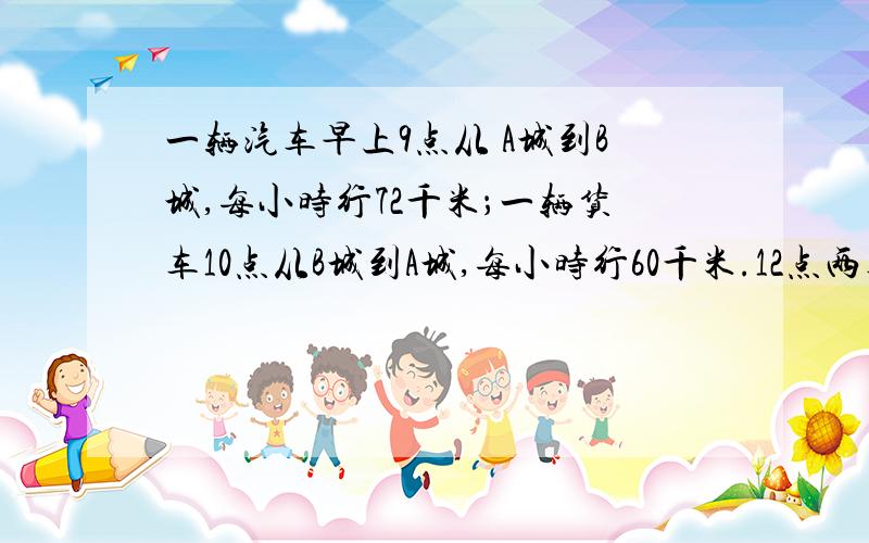 一辆汽车早上9点从 A城到B城,每小时行72千米；一辆货车10点从B城到A城,每小时行60千米.12点两车相遇,A、B两