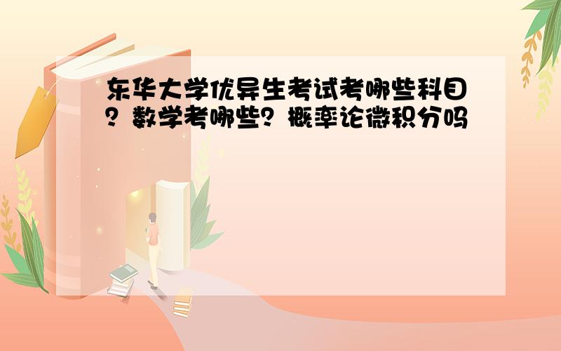 东华大学优异生考试考哪些科目？数学考哪些？概率论微积分吗