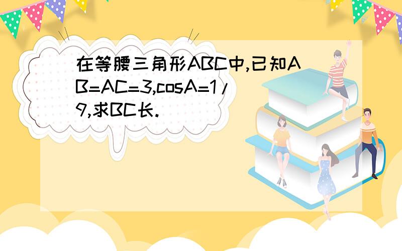 在等腰三角形ABC中,已知AB=AC=3,cosA=1/9,求BC长.