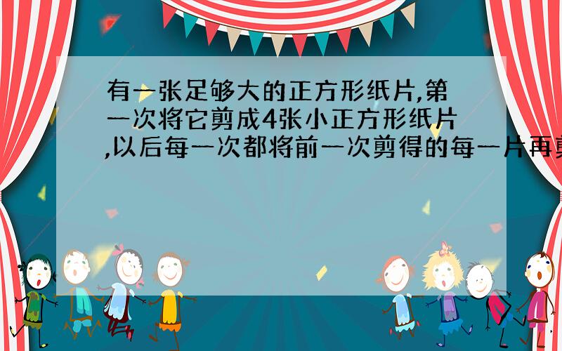 有一张足够大的正方形纸片,第一次将它剪成4张小正方形纸片,以后每一次都将前一次剪得的每一片再剪成4张正方形纸片·····