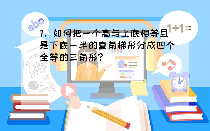 1、如何把一个高与上底相等且是下底一半的直角梯形分成四个全等的三角形?