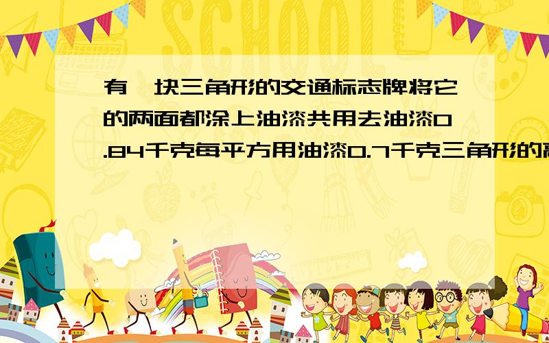 有一块三角形的交通标志牌将它的两面都涂上油漆共用去油漆0.84千克每平方用油漆0.7千克三角形的高是0.8米