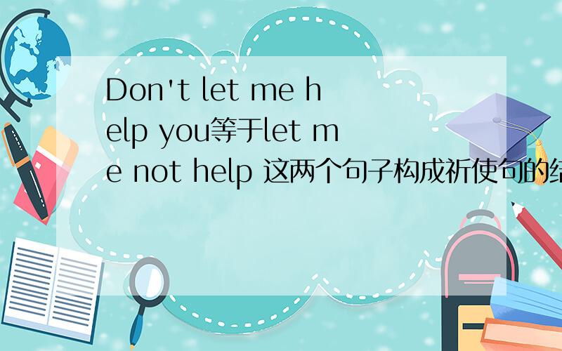 Don't let me help you等于let me not help 这两个句子构成祈使句的结构是什么?