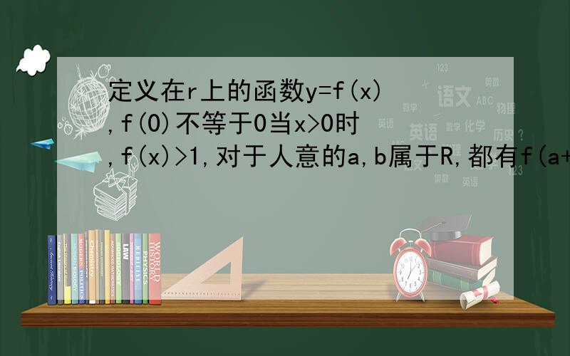 定义在r上的函数y=f(x),f(0)不等于0当x>0时,f(x)>1,对于人意的a,b属于R,都有f(a+b)=f(a