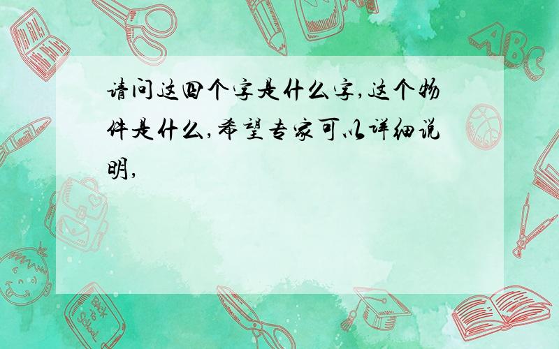 请问这四个字是什么字,这个物件是什么,希望专家可以详细说明,