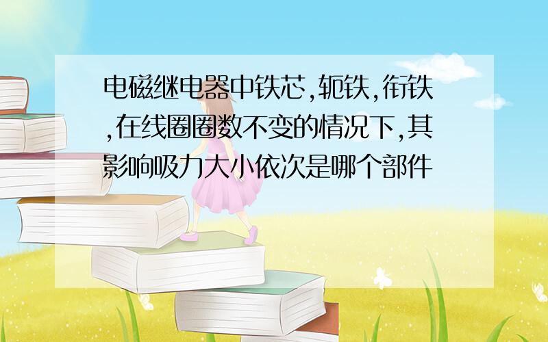 电磁继电器中铁芯,轭铁,衔铁,在线圈圈数不变的情况下,其影响吸力大小依次是哪个部件