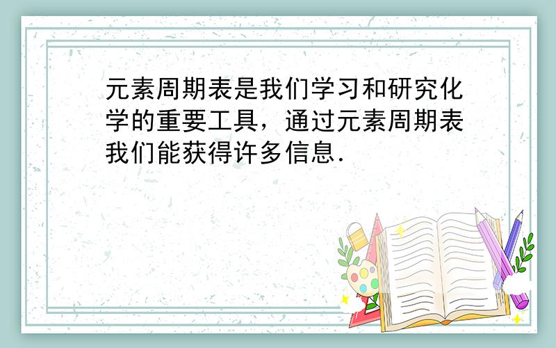 元素周期表是我们学习和研究化学的重要工具，通过元素周期表我们能获得许多信息．