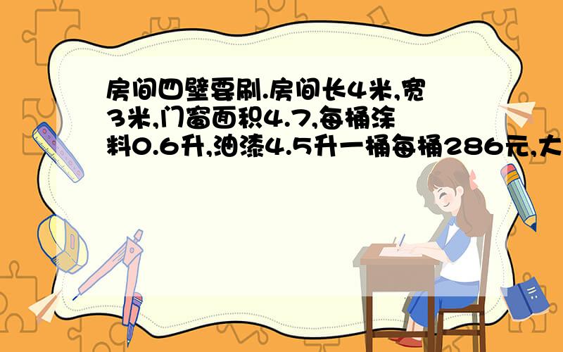 房间四壁要刷.房间长4米,宽3米,门窗面积4.7,每桶涂料0.6升,油漆4.5升一桶每桶286元,大概有多