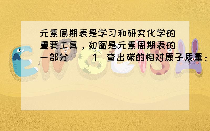 元素周期表是学习和研究化学的重要工具，如图是元素周期表的一部分． （1）查出碳的相对原子质量： _________ ，写