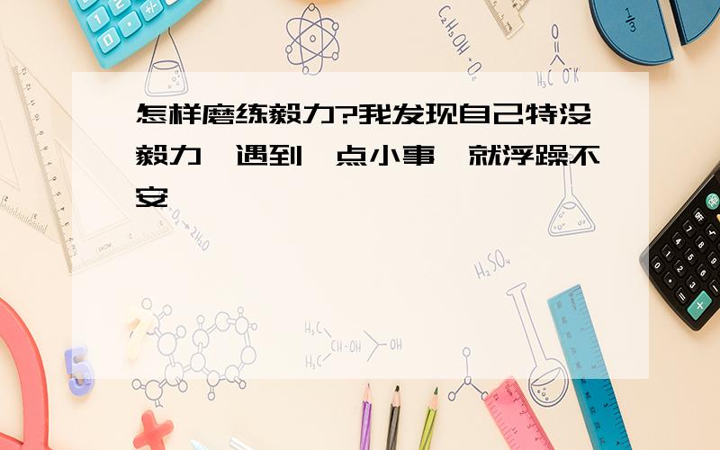 怎样磨练毅力?我发现自己特没毅力,遇到一点小事,就浮躁不安,