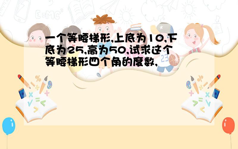 一个等腰梯形,上底为10,下底为25,高为50,试求这个等腰梯形四个角的度数,