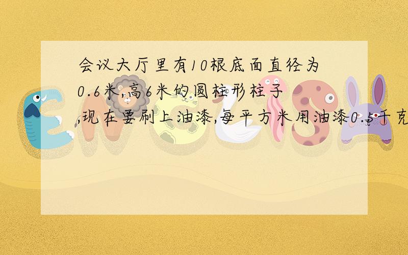 会议大厅里有10根底面直径为0.6米,高6米的圆柱形柱子,现在要刷上油漆,每平方米用油漆0.5千克,刷这些柱子