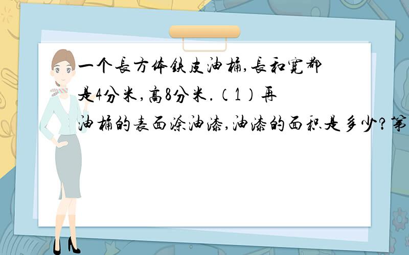 一个长方体铁皮油桶,长和宽都是4分米,高8分米.（1）再油桶的表面涂油漆,油漆的面积是多少?第二个下面