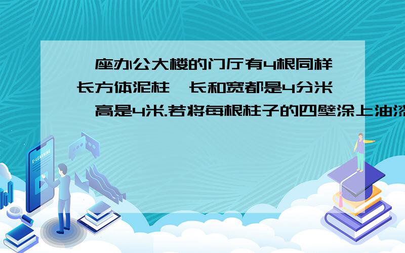 一座办公大楼的门厅有4根同样长方体泥柱,长和宽都是4分米,高是4米.若将每根柱子的四壁涂上油漆,