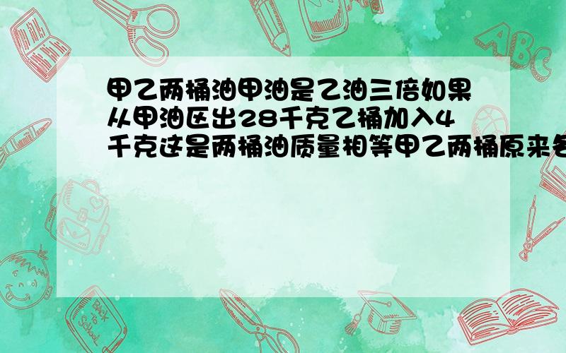 甲乙两桶油甲油是乙油三倍如果从甲油区出28千克乙桶加入4千克这是两桶油质量相等甲乙两桶原来各有多少千克