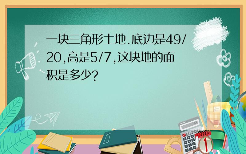 一块三角形土地.底边是49/20,高是5/7,这块地的面积是多少?