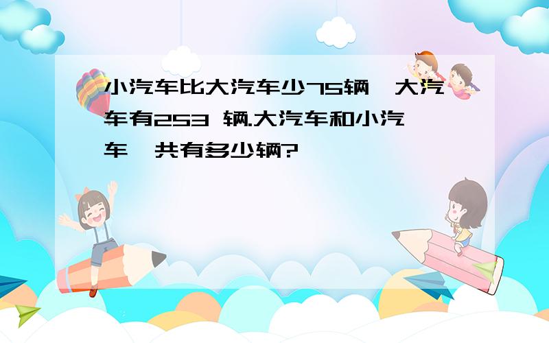 小汽车比大汽车少75辆,大汽车有253 辆.大汽车和小汽车一共有多少辆?