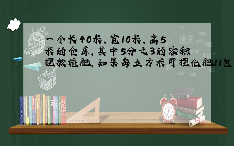 一个长40米,宽10米,高5米的仓库,其中5分之3的容积摆放施肥,如果每立方米可摆化肥11包,这个仓库里一共摆放化肥多少